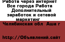 Работа через интернет - Все города Работа » Дополнительный заработок и сетевой маркетинг   . Челябинская обл.,Аша г.